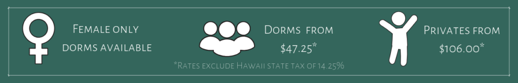 Text: Female only dorms available
Dorms from $47.25
privates from $106.00
Rates exclude Hawaii state tax of 14.25%